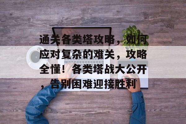 通关各类塔攻略,如何应对复杂的难关,攻略全懂!各类塔战大公开,告别困难迎接胜利 通关各类塔攻略,如何应对复杂的难关,攻略全懂!各类塔战大公开,告别困难迎接胜利