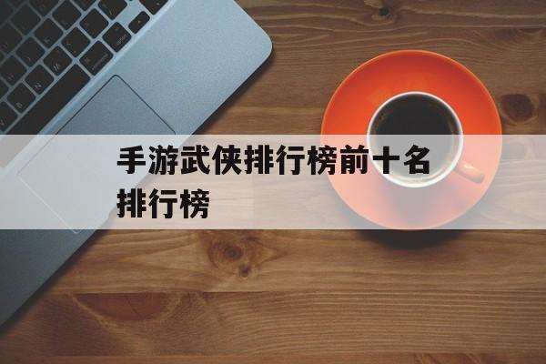 手游武侠排行榜前十名排行榜 手游武侠排行榜前十名排行榜