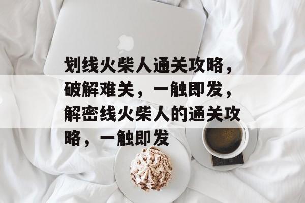 划线火柴人通关攻略,破解难关,一触即发,解密线火柴人的通关攻略,一触即发 划线火柴人通关攻略,破解难关,一触即发,解密线火柴人的通关攻略,一触即发