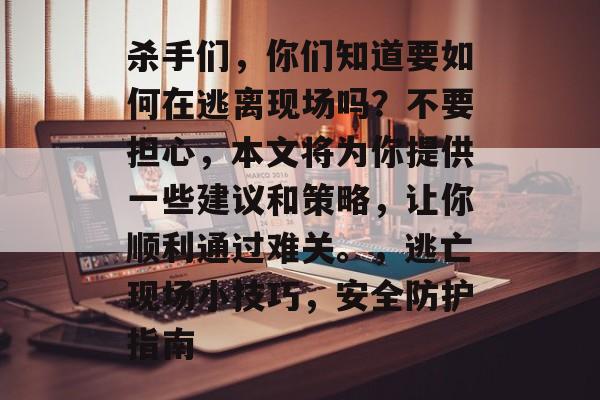 杀手们，你们知道要如何在逃离现场吗？不要担心，本文将为你提供一些建议和策略，让你顺利通过难关。，逃亡现场小技巧，安全防护指南