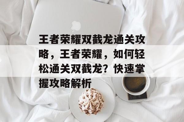 王者荣耀双截龙通关攻略，王者荣耀，如何轻松通关双截龙？快速掌握攻略解析