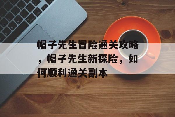帽子先生冒险通关攻略,帽子先生新探险,如何顺利通关副本 帽子先生冒险通关攻略,帽子先生新探险,如何顺利通关副本