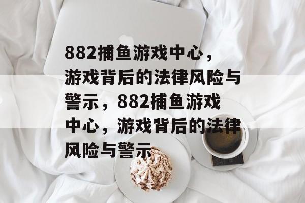 882捕鱼游戏中心,游戏背后的法律风险与警示,882捕鱼游戏中心,游戏背后的法律风险与警示 882捕鱼游戏中心,游戏背后的法律风险与警示,882捕鱼游戏中心,游戏背后的法律风险与警示