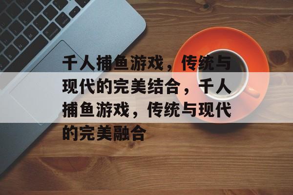 千人捕鱼游戏,传统与现代的完美结合,千人捕鱼游戏,传统与现代的完美融合 千人捕鱼游戏,传统与现代的完美结合,千人捕鱼游戏,传统与现代的完美融合