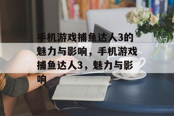 手机游戏捕鱼达人3的魅力与影响，手机游戏捕鱼达人3，魅力与影响