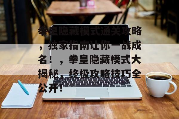 拳皇隐藏模式通关攻略，独家指南让你一战成名！，拳皇隐藏模式大揭秘，终极攻略技巧全公开！