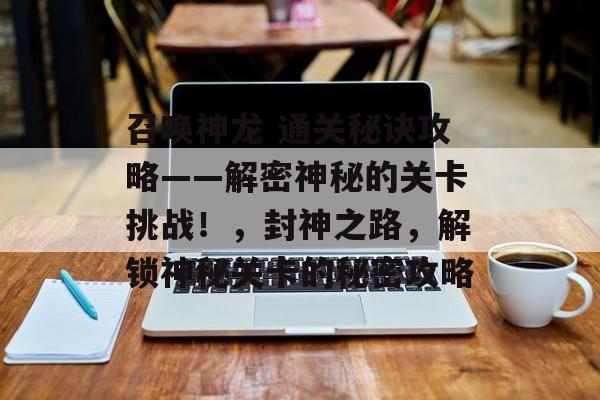 召唤神龙 通关秘诀攻略——解密神秘的关卡挑战!,封神之路,解锁神秘关卡的秘密攻略 召唤神龙 通关秘诀攻略——解密神秘的关卡挑战!,封神之路,解锁神秘关卡的秘密攻略