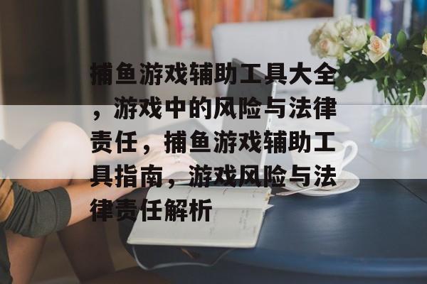 捕鱼游戏辅助工具大全,游戏中的风险与法律责任,捕鱼游戏辅助工具指南,游戏风险与法律责任解析 捕鱼游戏辅助工具大全,游戏中的风险与法律责任,捕鱼游戏辅助工具指南,游戏风险与法律责任解析