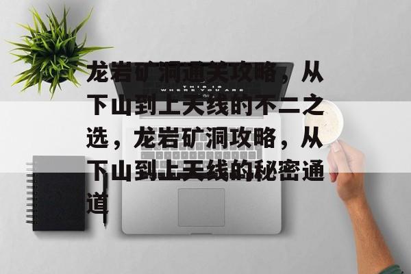 龙岩矿洞通关攻略,从下山到上天线的不二之选,龙岩矿洞攻略,从下山到上天线的秘密通道 龙岩矿洞通关攻略,从下山到上天线的不二之选,龙岩矿洞攻略,从下山到上天线的秘密通道
