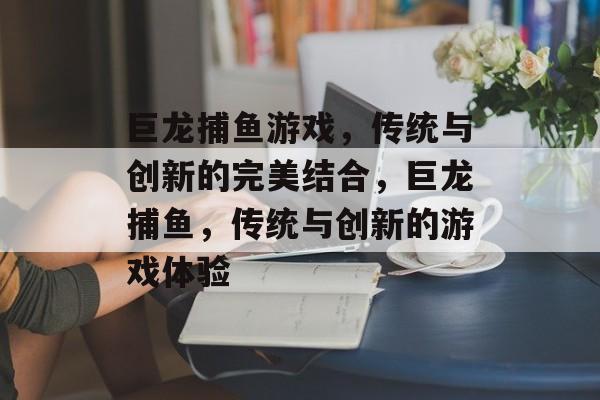 巨龙捕鱼游戏,传统与创新的完美结合,巨龙捕鱼,传统与创新的游戏体验 巨龙捕鱼游戏,传统与创新的完美结合,巨龙捕鱼,传统与创新的游戏体验