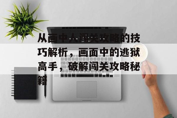 从画中人闯关攻略的技巧解析,画面中的逃狱高手,破解闯关攻略秘籍 从画中人闯关攻略的技巧解析,画面中的逃狱高手,破解闯关攻略秘籍
