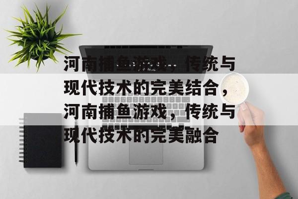 河南捕鱼游戏,传统与现代技术的完美结合,河南捕鱼游戏,传统与现代技术的完美融合 河南捕鱼游戏,传统与现代技术的完美结合,河南捕鱼游戏,传统与现代技术的完美融合