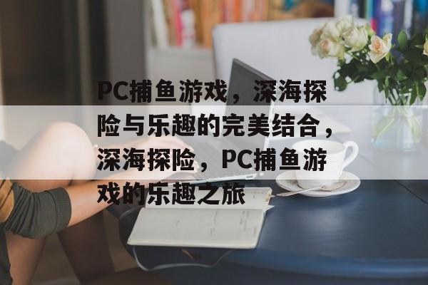 PC捕鱼游戏,深海探险与乐趣的完美结合,深海探险,PC捕鱼游戏的乐趣之旅 PC捕鱼游戏,深海探险与乐趣的完美结合,深海探险,PC捕鱼游戏的乐趣之旅