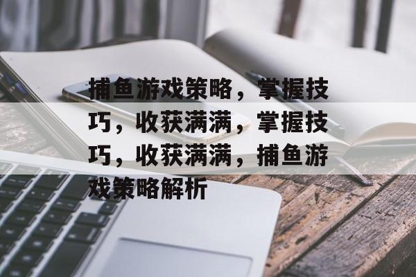 捕鱼游戏策略,掌握技巧,收获满满,掌握技巧,收获满满,捕鱼游戏策略解析 捕鱼游戏策略,掌握技巧,收获满满,掌握技巧,收获满满,捕鱼游戏策略解析