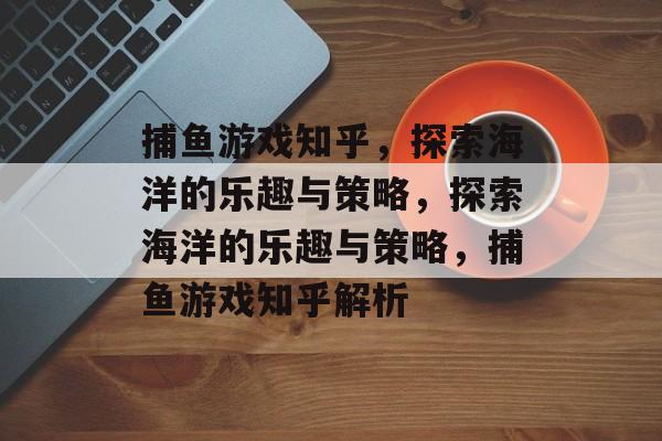 捕鱼游戏知乎,探索海洋的乐趣与策略,探索海洋的乐趣与策略,捕鱼游戏知乎解析 捕鱼游戏知乎,探索海洋的乐趣与策略,探索海洋的乐趣与策略,捕鱼游戏知乎解析