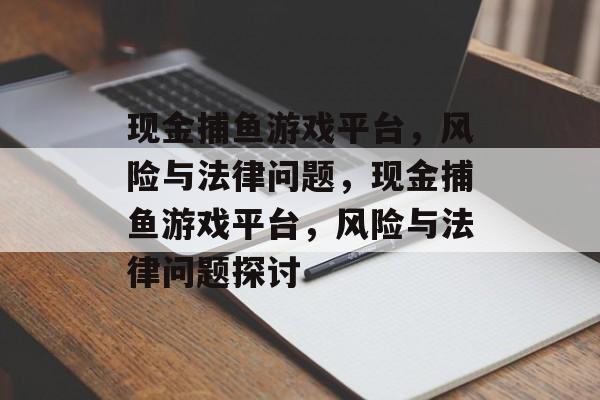 现金捕鱼游戏平台,风险与法律问题,现金捕鱼游戏平台,风险与法律问题探讨 现金捕鱼游戏平台,风险与法律问题,现金捕鱼游戏平台,风险与法律问题探讨