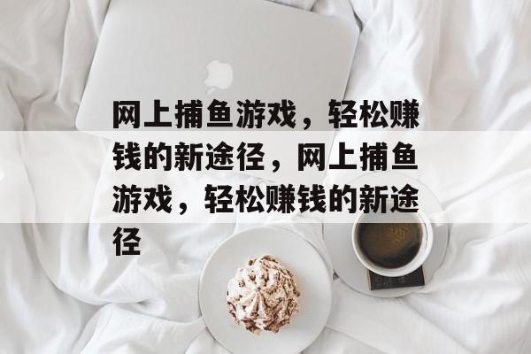 网上捕鱼游戏,轻松赚钱的新途径,网上捕鱼游戏,轻松赚钱的新途径 网上捕鱼游戏,轻松赚钱的新途径,网上捕鱼游戏,轻松赚钱的新途径