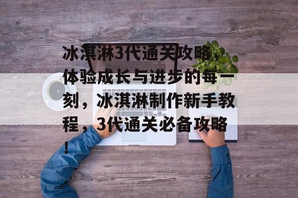 冰淇淋3代通关攻略,体验成长与进步的每一刻,冰淇淋制作新手教程,3代通关必备攻略! 冰淇淋3代通关攻略,体验成长与进步的每一刻,冰淇淋制作新手教程,3代通关必备攻略!