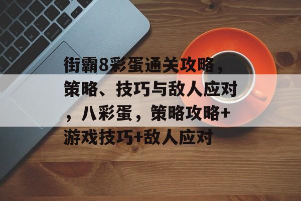 街霸8彩蛋通关攻略,策略、技巧与敌人应对,八彩蛋,策略攻略+游戏技巧+敌人应对 街霸8彩蛋通关攻略,策略、技巧与敌人应对,八彩蛋,策略攻略+游戏技巧+敌人应对