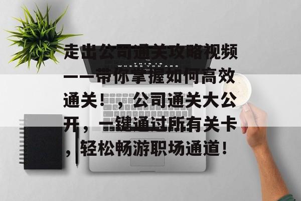 走出公司通关攻略视频——带你掌握如何高效通关!,公司通关大公开,一键通过所有关卡,轻松畅游职场通道! 走出公司通关攻略视频——带你掌握如何高效通关!,公司通关大公开,一键通过所有关卡,轻松畅游职场通道!
