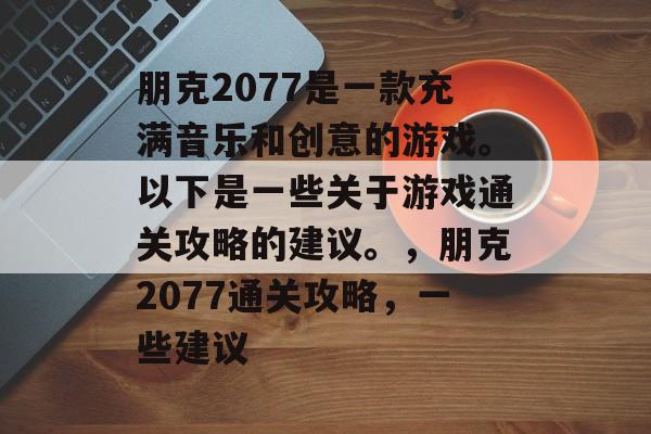 朋克2077是一款充满音乐和创意的游戏。以下是一些关于游戏通关攻略的建议。，朋克2077通关攻略，一些建议