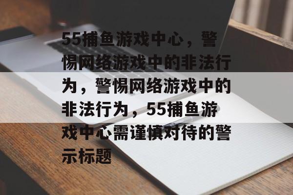 55捕鱼游戏中心,警惕网络游戏中的非法行为,警惕网络游戏中的非法行为,55捕鱼游戏中心需谨慎对待的警示标题 55捕鱼游戏中心,警惕网络游戏中的非法行为,警惕网络游戏中的非法行为,55捕鱼游戏中心需谨慎对待的警示标题