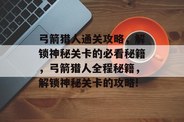 弓箭猎人通关攻略,解锁神秘关卡的必看秘籍,弓箭猎人全程秘籍,解锁神秘关卡的攻略! 弓箭猎人通关攻略,解锁神秘关卡的必看秘籍,弓箭猎人全程秘籍,解锁神秘关卡的攻略!