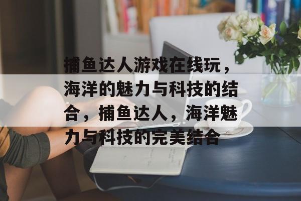 捕鱼达人游戏在线玩,海洋的魅力与科技的结合,捕鱼达人,海洋魅力与科技的完美结合 捕鱼达人游戏在线玩,海洋的魅力与科技的结合,捕鱼达人,海洋魅力与科技的完美结合