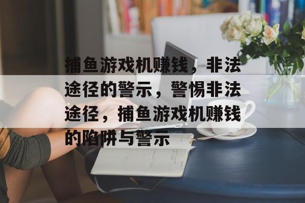 捕鱼游戏机赚钱，非法途径的警示，警惕非法途径，捕鱼游戏机赚钱的陷阱与警示