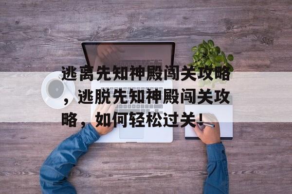 逃离先知神殿闯关攻略,逃脱先知神殿闯关攻略,如何轻松过关! 逃离先知神殿闯关攻略,逃脱先知神殿闯关攻略,如何轻松过关!
