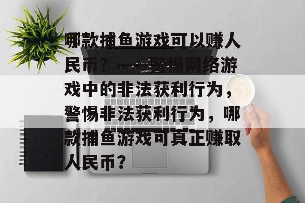 哪款捕鱼游戏可以赚人民币？——警惕网络游戏中的非法获利行为，警惕非法获利行为，哪款捕鱼游戏可真正赚取人民币？