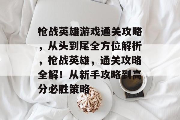 枪战英雄游戏通关攻略，从头到尾全方位解析，枪战英雄，通关攻略全解！从新手攻略到高分必胜策略