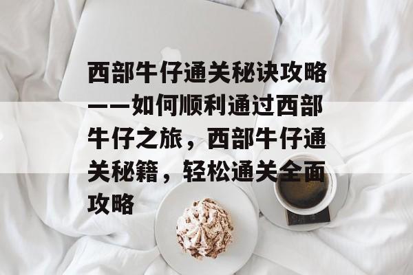 西部牛仔通关秘诀攻略——如何顺利通过西部牛仔之旅,西部牛仔通关秘籍,轻松通关全面攻略 西部牛仔通关秘诀攻略——如何顺利通过西部牛仔之旅,西部牛仔通关秘籍,轻松通关全面攻略