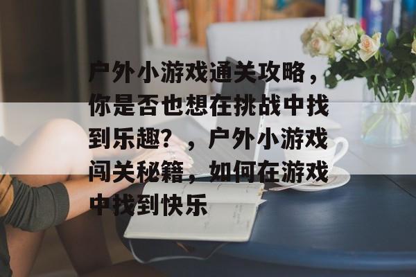 户外小游戏通关攻略,你是否也想在挑战中找到乐趣?,户外小游戏闯关秘籍,如何在游戏中找到快乐 户外小游戏通关攻略,你是否也想在挑战中找到乐趣?,户外小游戏闯关秘籍,如何在游戏中找到快乐