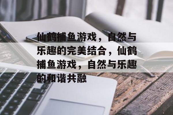 仙鹤捕鱼游戏,自然与乐趣的完美结合,仙鹤捕鱼游戏,自然与乐趣的和谐共融 仙鹤捕鱼游戏,自然与乐趣的完美结合,仙鹤捕鱼游戏,自然与乐趣的和谐共融