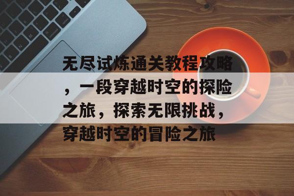 无尽试炼通关教程攻略,一段穿越时空的探险之旅,探索无限挑战,穿越时空的冒险之旅 无尽试炼通关教程攻略,一段穿越时空的探险之旅,探索无限挑战,穿越时空的冒险之旅