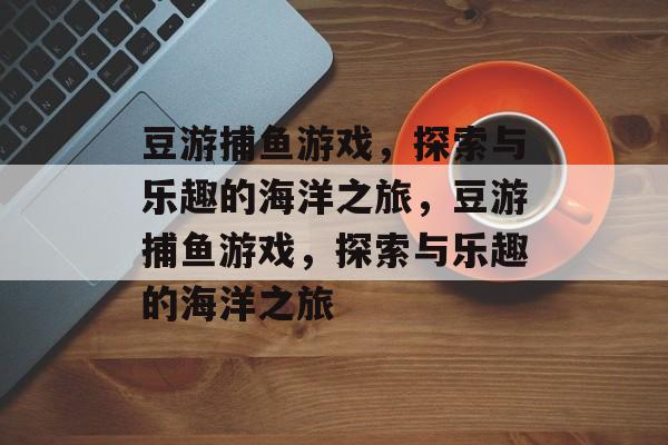 豆游捕鱼游戏,探索与乐趣的海洋之旅,豆游捕鱼游戏,探索与乐趣的海洋之旅 豆游捕鱼游戏,探索与乐趣的海洋之旅,豆游捕鱼游戏,探索与乐趣的海洋之旅