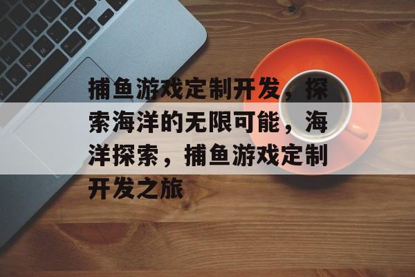 捕鱼游戏定制开发，探索海洋的无限可能，海洋探索，捕鱼游戏定制开发之旅
