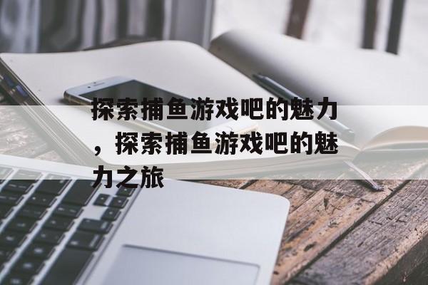 探索捕鱼游戏吧的魅力,探索捕鱼游戏吧的魅力之旅 探索捕鱼游戏吧的魅力,探索捕鱼游戏吧的魅力之旅