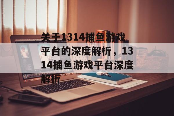 关于1314捕鱼游戏平台的深度解析,1314捕鱼游戏平台深度解析 关于1314捕鱼游戏平台的深度解析,1314捕鱼游戏平台深度解析