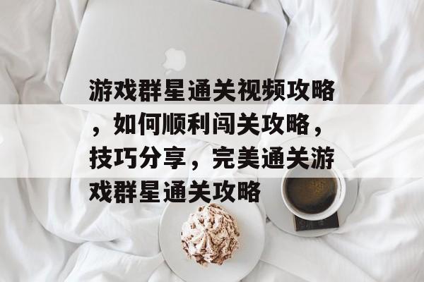 游戏群星通关视频攻略,如何顺利闯关攻略,技巧分享,完美通关游戏群星通关攻略 游戏群星通关视频攻略,如何顺利闯关攻略,技巧分享,完美通关游戏群星通关攻略