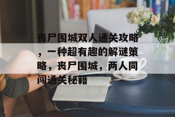 丧尸围城双人通关攻略,一种超有趣的解谜策略,丧尸围城,两人同闯通关秘籍 丧尸围城双人通关攻略,一种超有趣的解谜策略,丧尸围城,两人同闯通关秘籍