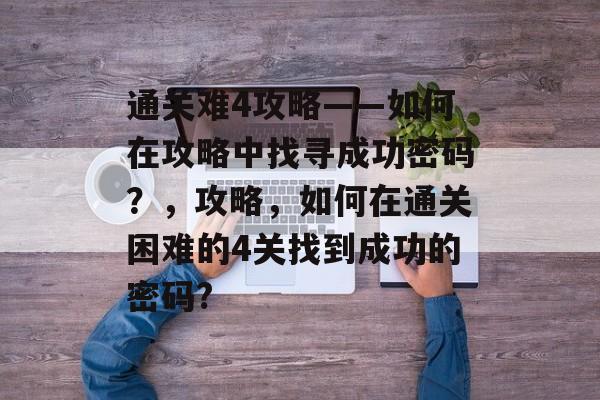 通关难4攻略——如何在攻略中找寻成功密码?,攻略,如何在通关困难的4关找到成功的密码? 通关难4攻略——如何在攻略中找寻成功密码?,攻略,如何在通关困难的4关找到成功的密码?