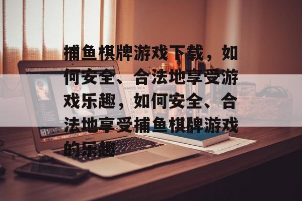 捕鱼棋牌游戏下载,如何安全、合法地享受游戏乐趣,如何安全、合法地享受捕鱼棋牌游戏的乐趣 捕鱼棋牌游戏下载,如何安全、合法地享受游戏乐趣,如何安全、合法地享受捕鱼棋牌游戏的乐趣