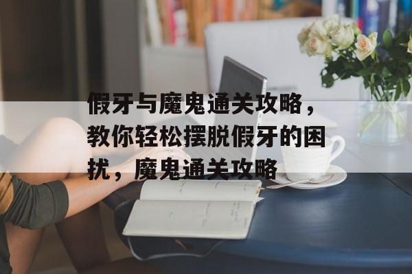 假牙与魔鬼通关攻略,教你轻松摆脱假牙的困扰,魔鬼通关攻略 假牙与魔鬼通关攻略,教你轻松摆脱假牙的困扰,魔鬼通关攻略