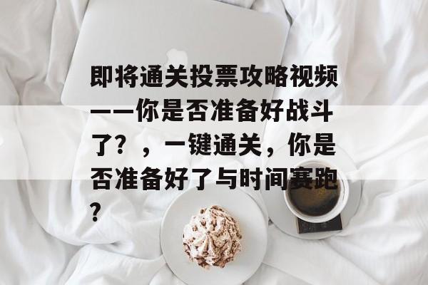 即将通关投票攻略视频——你是否准备好战斗了？，一键通关，你是否准备好了与时间赛跑?