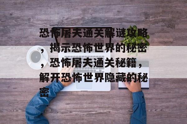 恐怖屠夫通关解谜攻略，揭示恐怖世界的秘密，恐怖屠夫通关秘籍，解开恐怖世界隐藏的秘密