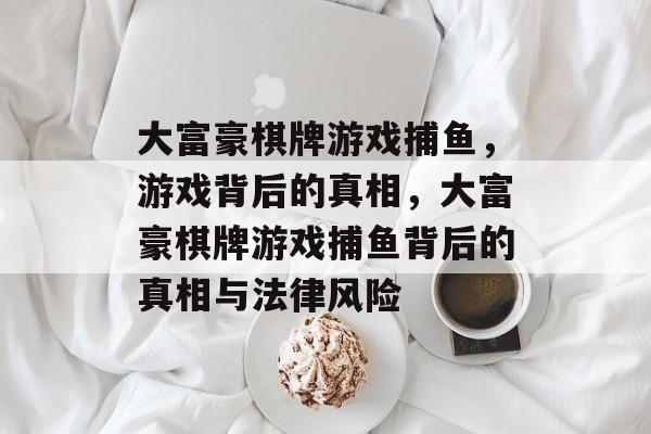 大富豪棋牌游戏捕鱼,游戏背后的真相,大富豪棋牌游戏捕鱼背后的真相与法律风险 大富豪棋牌游戏捕鱼,游戏背后的真相,大富豪棋牌游戏捕鱼背后的真相与法律风险
