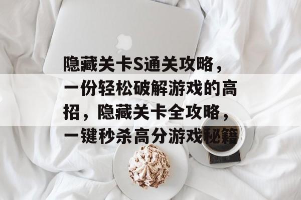 隐藏关卡S通关攻略,一份轻松破解游戏的高招,隐藏关卡全攻略,一键秒杀高分游戏秘籍 隐藏关卡S通关攻略,一份轻松破解游戏的高招,隐藏关卡全攻略,一键秒杀高分游戏秘籍
