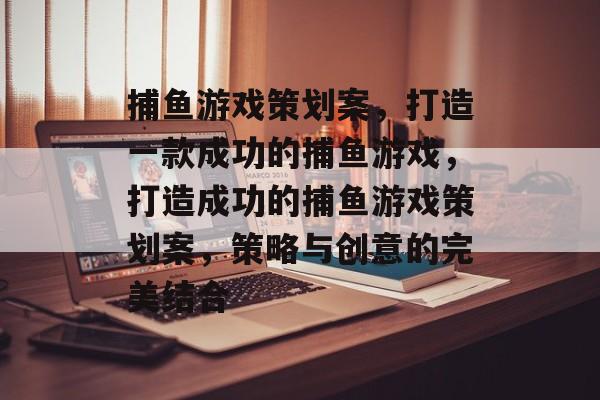 捕鱼游戏策划案,打造一款成功的捕鱼游戏,打造成功的捕鱼游戏策划案,策略与创意的完美结合 捕鱼游戏策划案,打造一款成功的捕鱼游戏,打造成功的捕鱼游戏策划案,策略与创意的完美结合